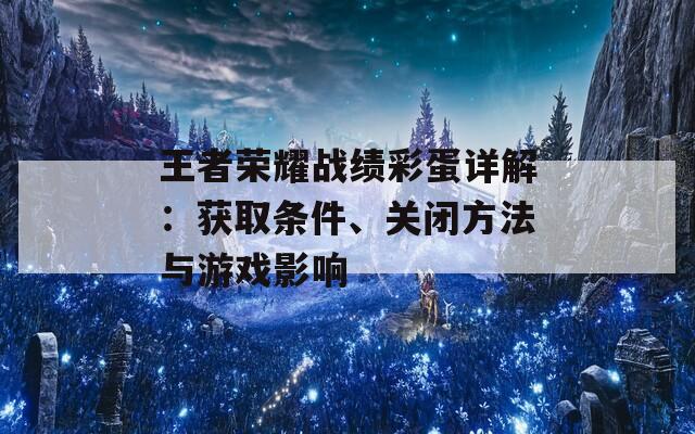 王者荣耀战绩彩蛋详解：获取条件、关闭方法与游戏影响