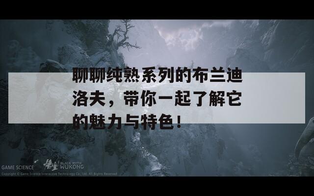 聊聊纯熟系列的布兰迪洛夫，带你一起了解它的魅力与特色！