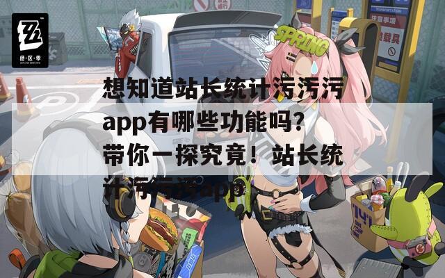 想知道站长统计污污污app有哪些功能吗？带你一探究竟！站长统计污污污app