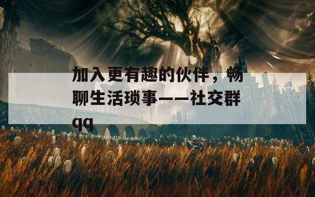 加入更有趣的伙伴，畅聊生活琐事——社交群qq