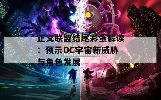 正义联盟结尾彩蛋解读：预示DC宇宙新威胁与角色发展