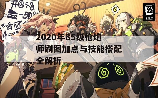 2020年85级枪炮师刷图加点与技能搭配全解析