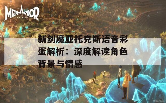 新剑魔亚托克斯语音彩蛋解析：深度解读角色背景与情感