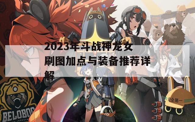 2023年斗战神龙女刷图加点与装备推荐详解