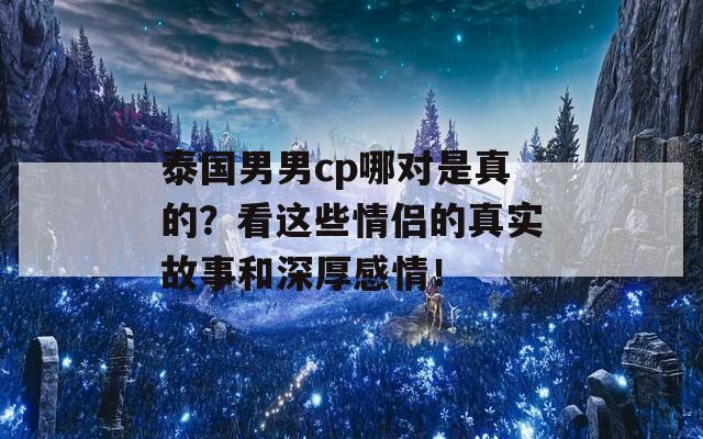 泰国男男cp哪对是真的？看这些情侣的真实故事和深厚感情！