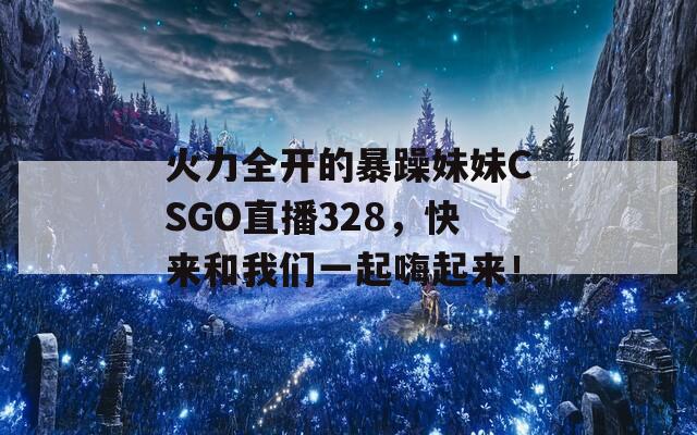 火力全开的暴躁妹妹CSGO直播328，快来和我们一起嗨起来！