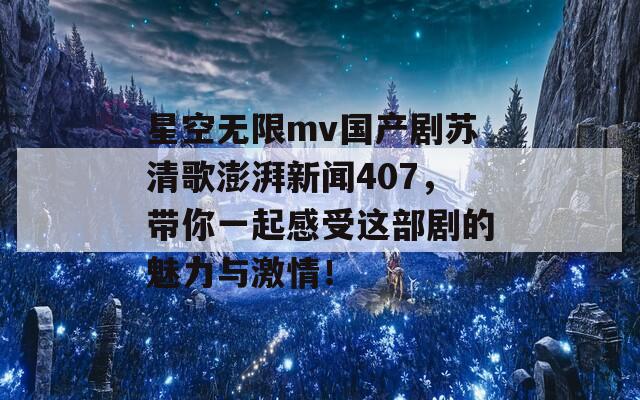 星空无限mv国产剧苏清歌澎湃新闻407，带你一起感受这部剧的魅力与激情！