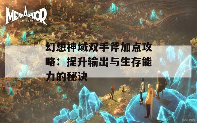 幻想神域双手斧加点攻略：提升输出与生存能力的秘诀