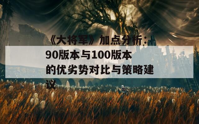 《大将军》加点分析：90版本与100版本的优劣势对比与策略建议