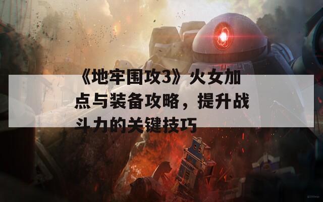 《地牢围攻3》火女加点与装备攻略，提升战斗力的关键技巧