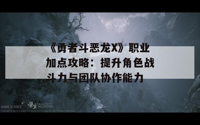 《勇者斗恶龙X》职业加点攻略：提升角色战斗力与团队协作能力