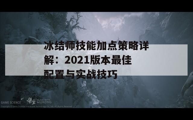 冰结师技能加点策略详解：2021版本最佳配置与实战技巧