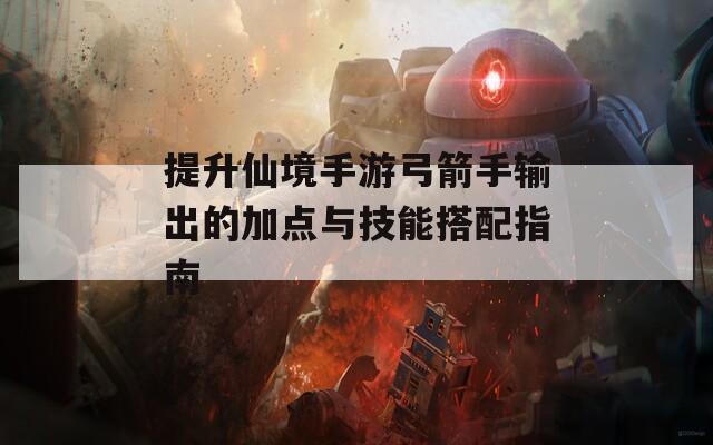 提升仙境手游弓箭手输出的加点与技能搭配指南