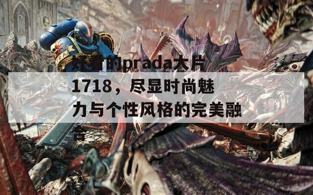 好看的prada大片1718，尽显时尚魅力与个性风格的完美融合