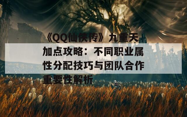 《QQ仙侠传》九重天加点攻略：不同职业属性分配技巧与团队合作重要性解析