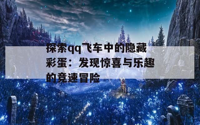 探索qq飞车中的隐藏彩蛋：发现惊喜与乐趣的竞速冒险