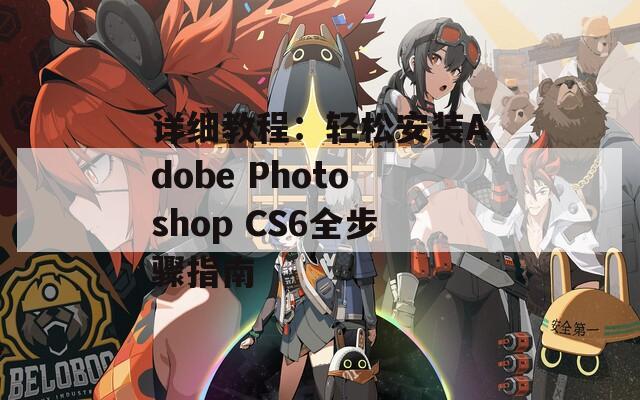 详细教程：轻松安装Adobe Photoshop CS6全步骤指南