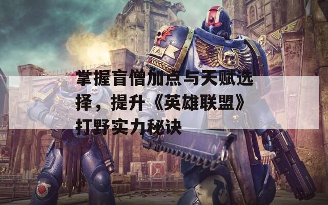 掌握盲僧加点与天赋选择，提升《英雄联盟》打野实力秘诀