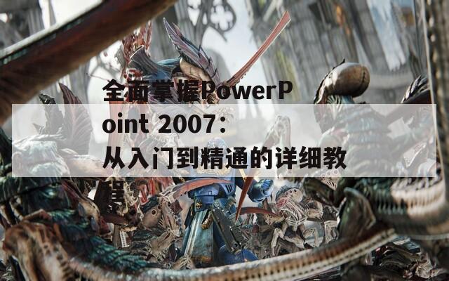 全面掌握PowerPoint 2007：从入门到精通的详细教程