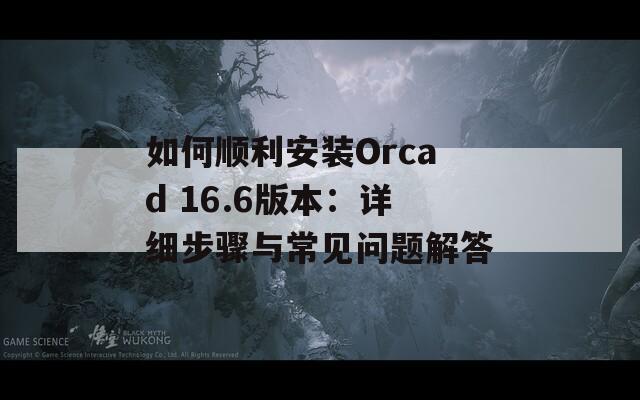 如何顺利安装Orcad 16.6版本：详细步骤与常见问题解答