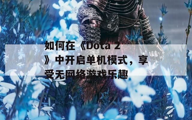 如何在《Dota 2》中开启单机模式，享受无网络游戏乐趣