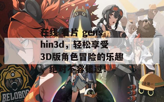 在线 看片 genshin3d，轻松享受3D版角色冒险的乐趣，绝对不容错过！