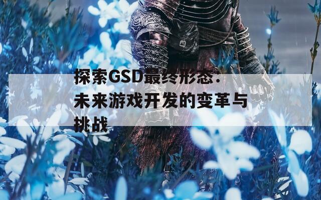 探索GSD最终形态：未来游戏开发的变革与挑战