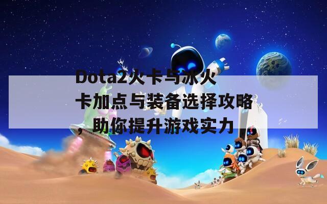 Dota2火卡与冰火卡加点与装备选择攻略，助你提升游戏实力