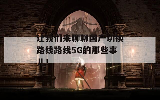 让我们来聊聊国产切换路线路线5G的那些事儿！