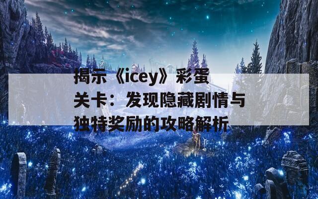 揭示《icey》彩蛋关卡：发现隐藏剧情与独特奖励的攻略解析