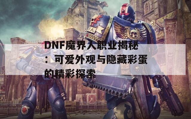 DNF魔界人职业揭秘：可爱外观与隐藏彩蛋的精彩探索