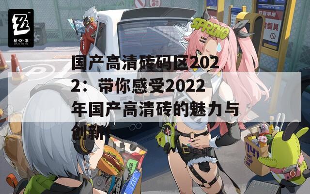 国产高清砖码区2022：带你感受2022年国产高清砖的魅力与创新！