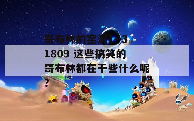 哥布林的窑洞1--31809 这些搞笑的哥布林都在干些什么呢？