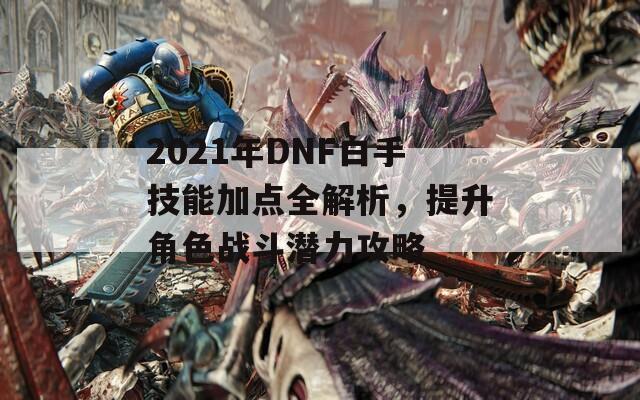 2021年DNF白手技能加点全解析，提升角色战斗潜力攻略