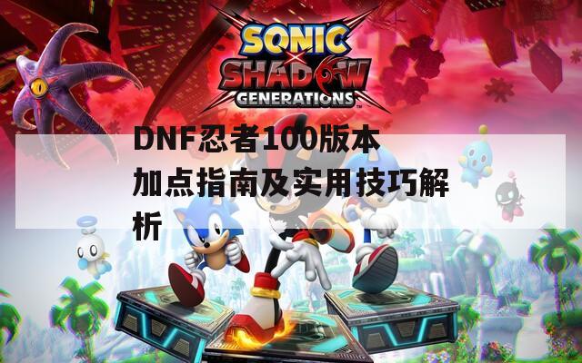 DNF忍者100版本加点指南及实用技巧解析