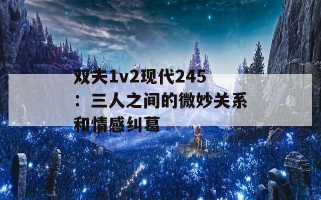 双夫1v2现代245：三人之间的微妙关系和情感纠葛