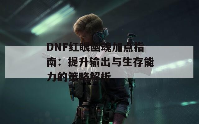 DNF红眼幽魂加点指南：提升输出与生存能力的策略解析