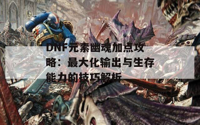 DNF元素幽魂加点攻略：最大化输出与生存能力的技巧解析