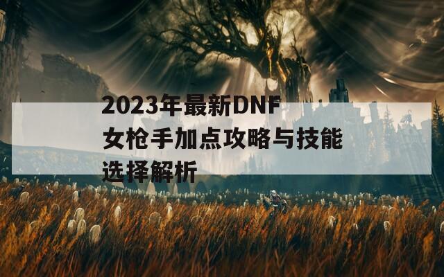 2023年最新DNF女枪手加点攻略与技能选择解析