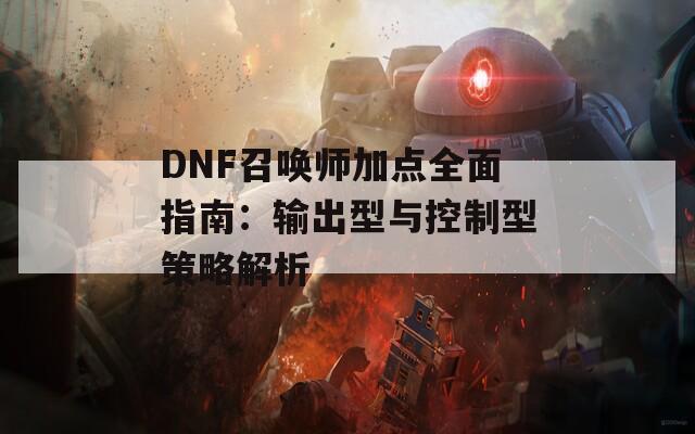 DNF召唤师加点全面指南：输出型与控制型策略解析