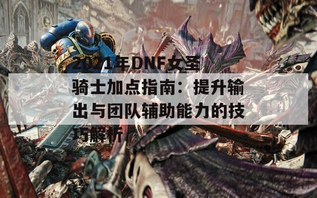 2021年DNF女圣骑士加点指南：提升输出与团队辅助能力的技巧解析