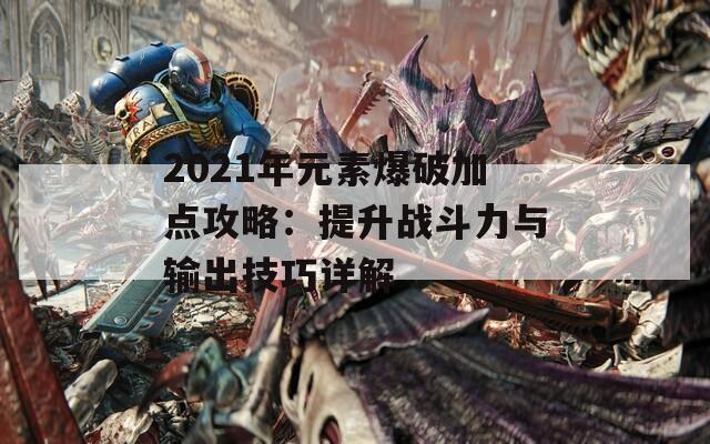 2021年元素爆破加点攻略：提升战斗力与输出技巧详解