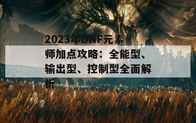 2023年DNF元素师加点攻略：全能型、输出型、控制型全面解析