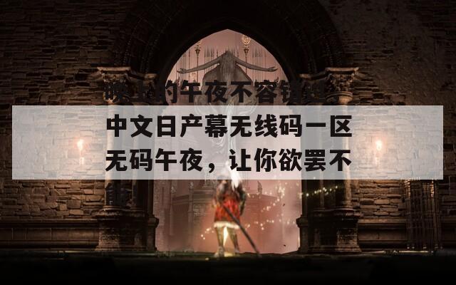 晚上的午夜不容错过，中文日产幕无线码一区无码午夜，让你欲罢不能！