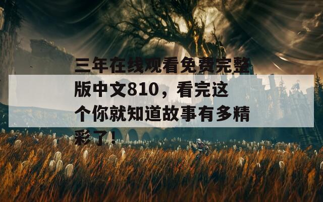 三年在线观看免费完整版中文810，看完这个你就知道故事有多精彩了！