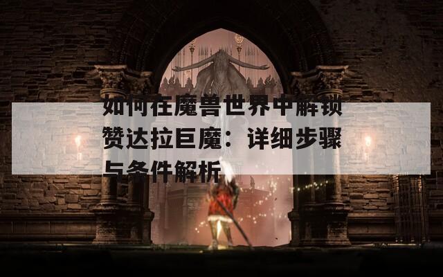 如何在魔兽世界中解锁赞达拉巨魔：详细步骤与条件解析