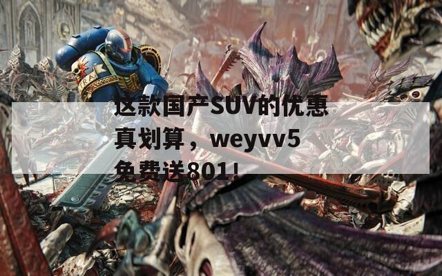 这款国产SUV的优惠真划算，weyvv5免费送801！