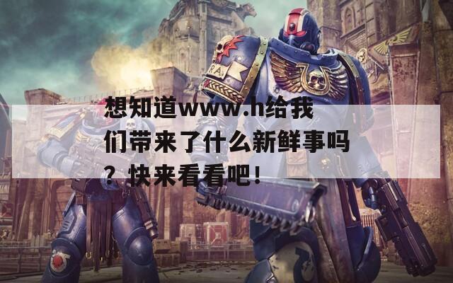 想知道www.h给我们带来了什么新鲜事吗？快来看看吧！