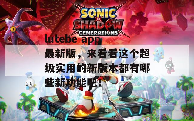 lutebe app最新版，来看看这个超级实用的新版本都有哪些新功能吧！