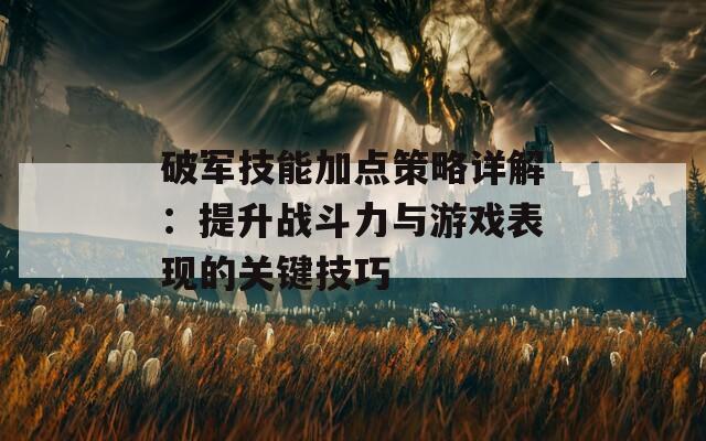 破军技能加点策略详解：提升战斗力与游戏表现的关键技巧